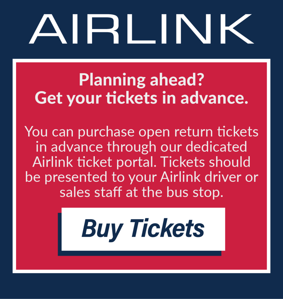 Planning ahead? Get your tickets in advance. You can purchase open return tickets in advance through our dedicated Airlink ticket portal. Tickets should be presented to your Airlink driver or sales staff at the bus stop. Buy Tickets.