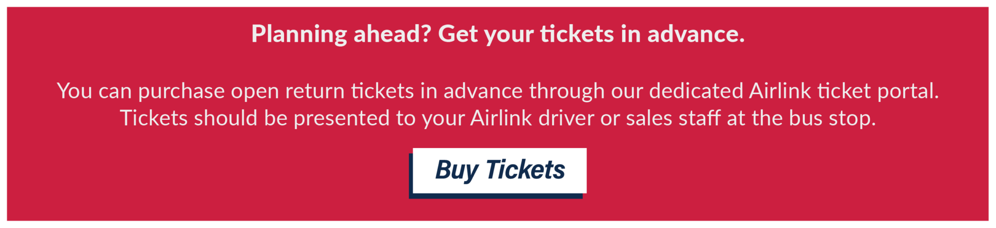 Planning ahead? Get your tickets in advance. You can purchase open return tickets in advance through our dedicated Airlink ticket portal. Tickets should be presented to your Airlink driver or sales staff at the bus stop. Buy Tickets.