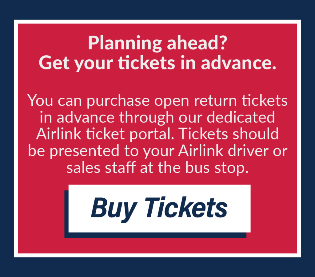 Planning ahead? Get your tickets in advance. You can purchase open return tickets in advance through our dedicated Airlink ticket portal. Tickets should be presented to your Airlink driver or sales staff at the bus stop. Buy Tickets.