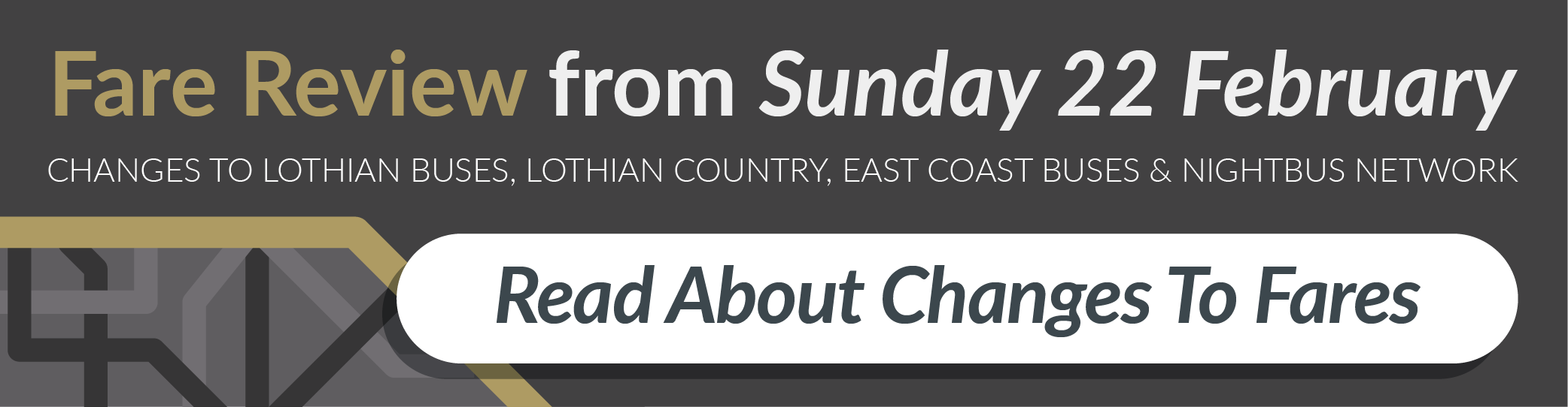 Fare Review from Sunday 22nd February. Changes to Lothian Buses, Lothian Country, East Coast Buses and Night Bus Network. Read about changes to fares.