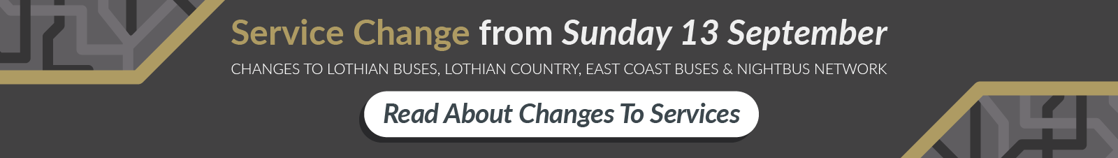 Service Change from Sunday 13 September. Changes to Lothian Buses, Lothian Country, East Coast Buses and Nightbus Network. Read about changes to services.